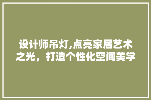 设计师吊灯,点亮家居艺术之光，打造个性化空间美学