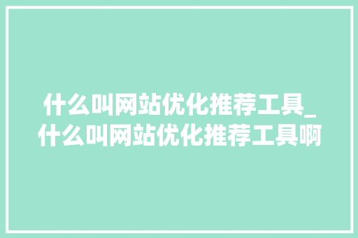 什么叫网站优化推荐工具_什么叫网站优化推荐工具啊。 什么叫网站优化推荐工具_什么叫网站优化推荐工具啊。 SEO关键词