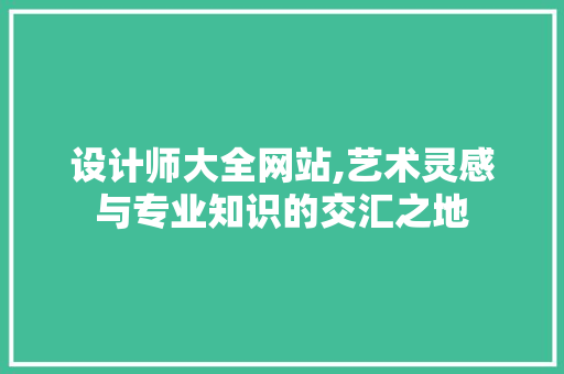 设计师大全网站,艺术灵感与专业知识的交汇之地