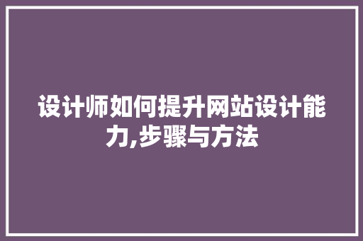 设计师如何提升网站设计能力,步骤与方法