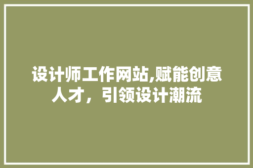 设计师工作网站,赋能创意人才，引领设计潮流
