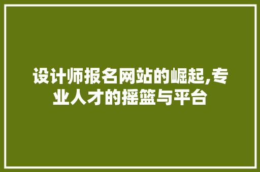 设计师报名网站的崛起,专业人才的摇篮与平台 设计师报名网站的崛起,专业人才的摇篮与平台 网站建设公司