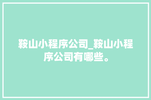 鞍山小程序公司_鞍山小程序公司有哪些。 鞍山小程序公司_鞍山小程序公司有哪些。 网站建设公司
