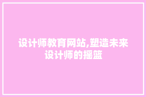 设计师教育网站,塑造未来设计师的摇篮 设计师教育网站,塑造未来设计师的摇篮 必应SEO