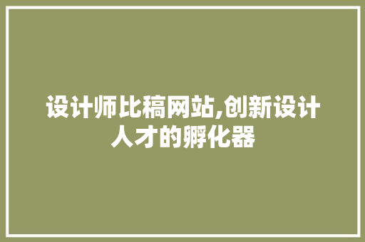 设计师比稿网站,创新设计人才的孵化器 设计师比稿网站,创新设计人才的孵化器 SEO关键词