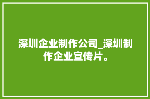 深圳企业制作公司_深圳制作企业宣传片。 深圳企业制作公司_深圳制作企业宣传片。 网站建设公司