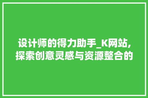 设计师的得力助手_K网站,探索创意灵感与资源整合的奥秘
