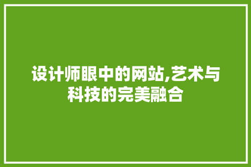 设计师眼中的网站,艺术与科技的完美融合 设计师眼中的网站,艺术与科技的完美融合 神马SEO