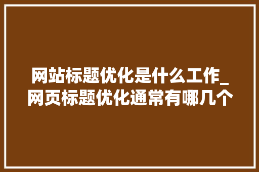 网站标题优化是什么工作_网页标题优化通常有哪几个方面。 网站标题优化是什么工作_网页标题优化通常有哪几个方面。 搜狗SEO