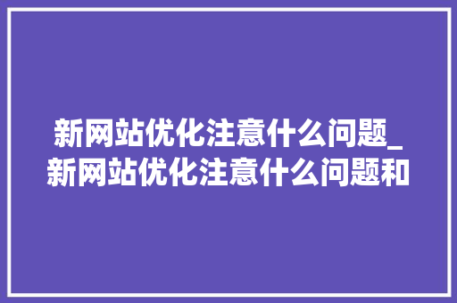 新网站优化注意什么问题_新网站优化注意什么问题和建议。 新网站优化注意什么问题_新网站优化注意什么问题和建议。 必应SEO