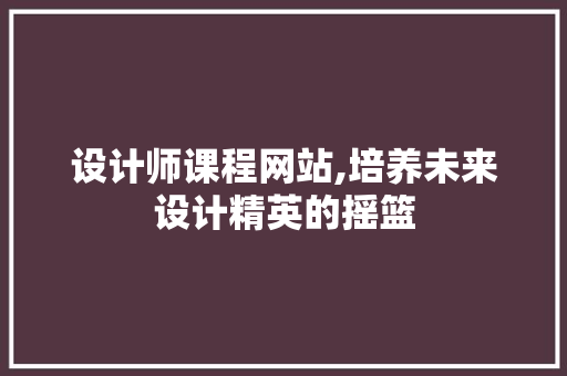 设计师课程网站,培养未来设计精英的摇篮
