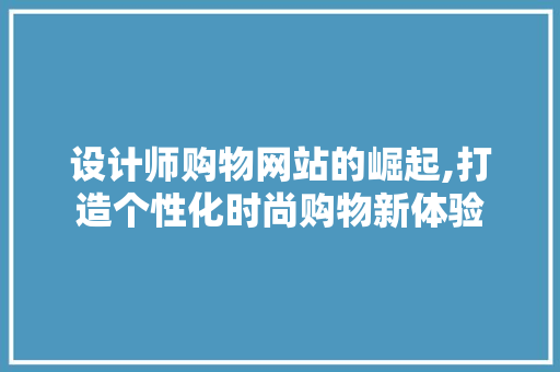 设计师购物网站的崛起,打造个性化时尚购物新体验