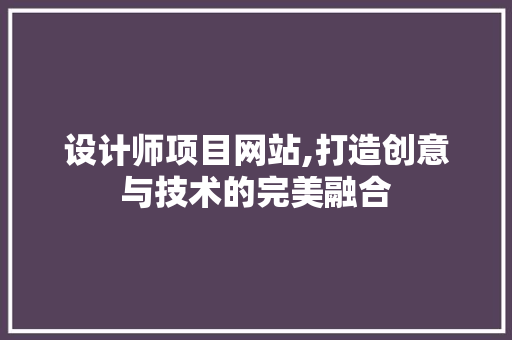 设计师项目网站,打造创意与技术的完美融合
