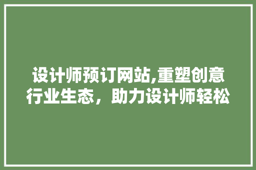 设计师预订网站,重塑创意行业生态，助力设计师轻松接单 设计师预订网站,重塑创意行业生态，助力设计师轻松接单 神马SEO