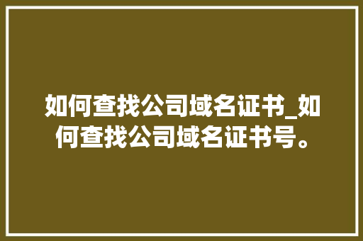 如何查找公司域名证书_如何查找公司域名证书号。 如何查找公司域名证书_如何查找公司域名证书号。 网站建设公司