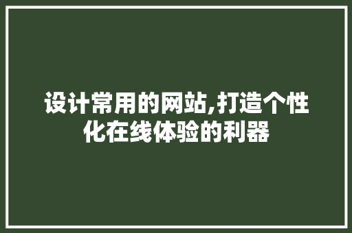 设计常用的网站,打造个性化在线体验的利器 设计常用的网站,打造个性化在线体验的利器 必应SEO