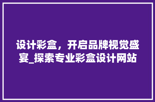 设计彩盒，开启品牌视觉盛宴_探索专业彩盒设计网站的魅力