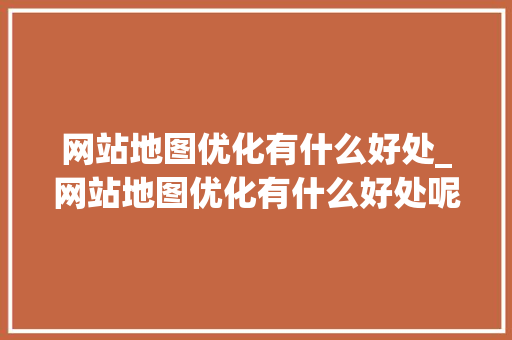 网站地图优化有什么好处_网站地图优化有什么好处呢。 网站地图优化有什么好处_网站地图优化有什么好处呢。 网站建设公司