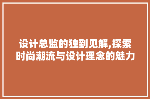 设计总监的独到见解,探索时尚潮流与设计理念的魅力 设计总监的独到见解,探索时尚潮流与设计理念的魅力 必应SEO