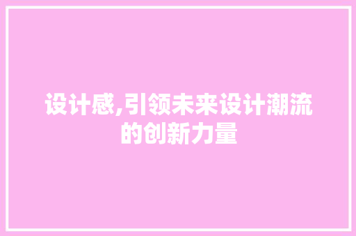 设计感,引领未来设计潮流的创新力量 设计感,引领未来设计潮流的创新力量 必应SEO