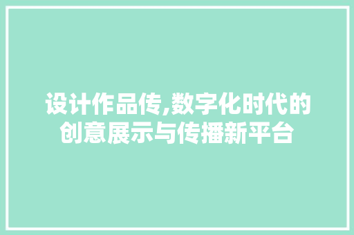 设计作品传,数字化时代的创意展示与传播新平台