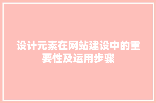 设计元素在网站建设中的重要性及运用步骤 设计元素在网站建设中的重要性及运用步骤 网站建设公司
