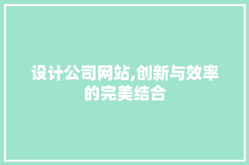 设计公司网站,创新与效率的完美结合 设计公司网站,创新与效率的完美结合 神马SEO