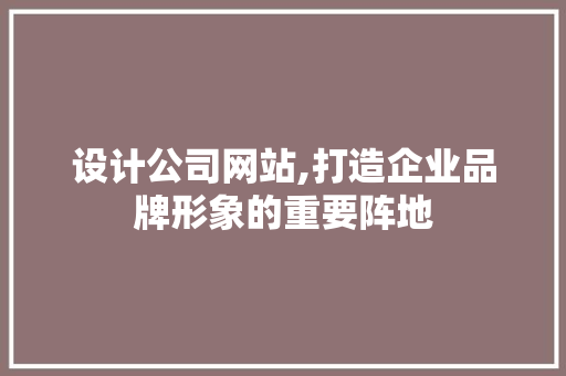设计公司网站,打造企业品牌形象的重要阵地 设计公司网站,打造企业品牌形象的重要阵地 SEO关键词