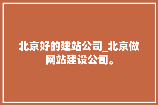 北京好的建站公司_北京做网站建设公司。 北京好的建站公司_北京做网站建设公司。 网站建设公司