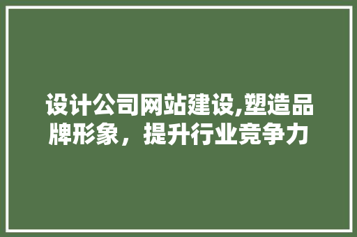 设计公司网站建设,塑造品牌形象，提升行业竞争力 设计公司网站建设,塑造品牌形象，提升行业竞争力 百度SEO