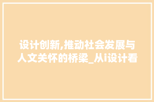 设计创新,推动社会发展与人文关怀的桥梁_从i设计看设计力量 设计创新,推动社会发展与人文关怀的桥梁_从i设计看设计力量 必应SEO