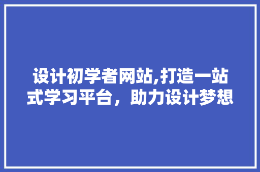 设计初学者网站,打造一站式学习平台，助力设计梦想起航 神马SEO