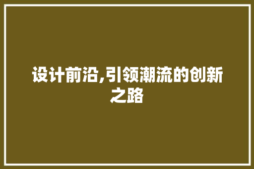 设计前沿,引领潮流的创新之路 设计前沿,引领潮流的创新之路 百度SEO