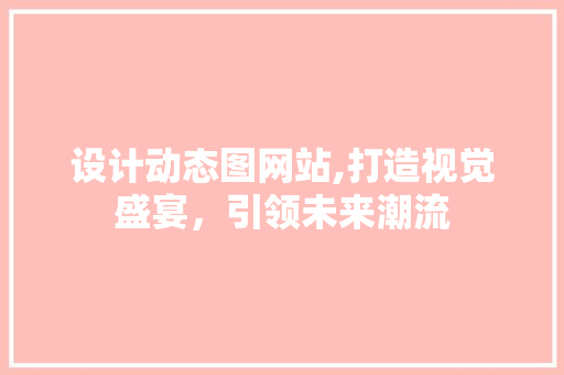 设计动态图网站,打造视觉盛宴，引领未来潮流 设计动态图网站,打造视觉盛宴，引领未来潮流 网站建设公司