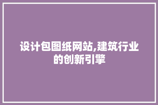 设计包图纸网站,建筑行业的创新引擎 设计包图纸网站,建筑行业的创新引擎 神马SEO