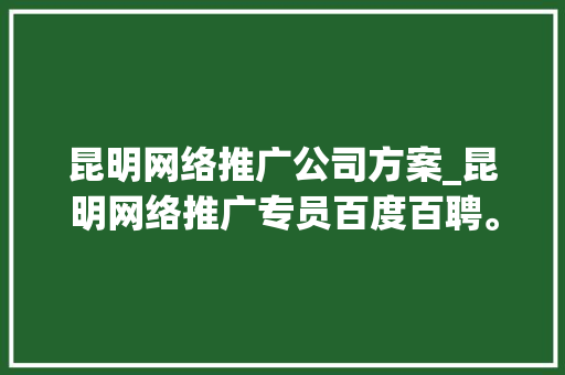 昆明网络推广公司方案_昆明网络推广专员百度百聘。 昆明网络推广公司方案_昆明网络推广专员百度百聘。 网站建设公司