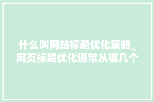 什么叫网站标题优化策略_网页标题优化通常从哪几个方面入手。 什么叫网站标题优化策略_网页标题优化通常从哪几个方面入手。 网站建设公司