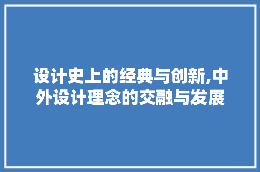 设计史上的经典与创新,中外设计理念的交融与发展 设计史上的经典与创新,中外设计理念的交融与发展 百度SEO