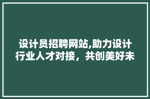 设计员招聘网站,助力设计行业人才对接，共创美好未来