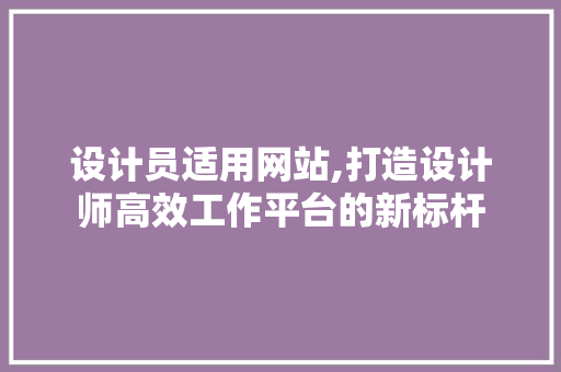 设计员适用网站,打造设计师高效工作平台的新标杆