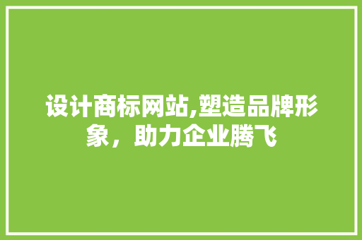 设计商标网站,塑造品牌形象，助力企业腾飞
