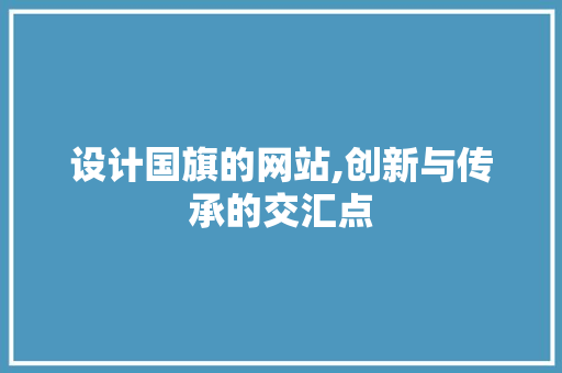 设计国旗的网站,创新与传承的交汇点 设计国旗的网站,创新与传承的交汇点 网站建设公司