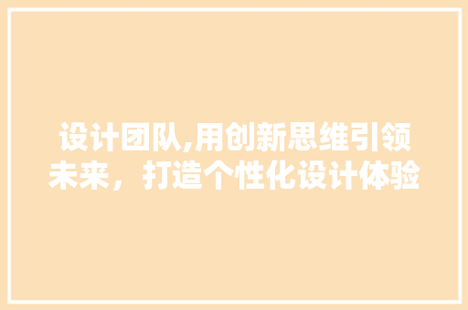 设计团队,用创新思维引领未来，打造个性化设计体验