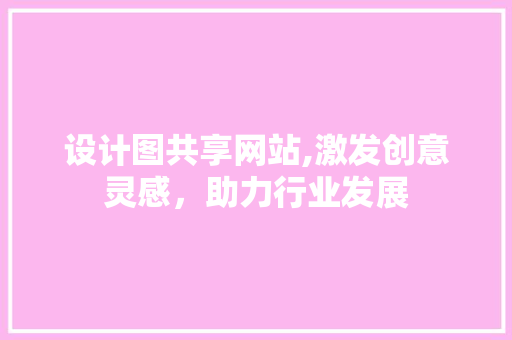设计图共享网站,激发创意灵感，助力行业发展 设计图共享网站,激发创意灵感，助力行业发展 必应SEO