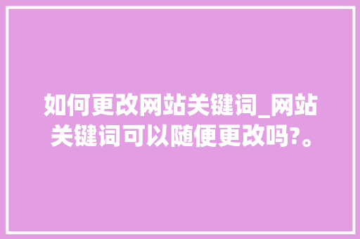 如何更改网站关键词_网站关键词可以随便更改吗?。 如何更改网站关键词_网站关键词可以随便更改吗?。 SEO关键词