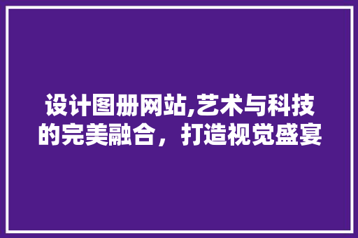 设计图册网站,艺术与科技的完美融合，打造视觉盛宴