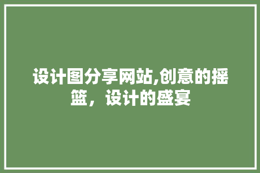 设计图分享网站,创意的摇篮，设计的盛宴 设计图分享网站,创意的摇篮，设计的盛宴 网站建设公司