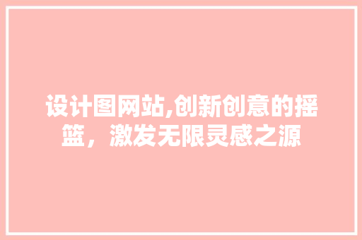 设计图网站,创新创意的摇篮，激发无限灵感之源 设计图网站,创新创意的摇篮，激发无限灵感之源 搜狗SEO