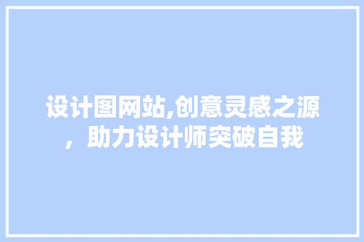 设计图网站,创意灵感之源，助力设计师突破自我 设计图网站,创意灵感之源，助力设计师突破自我 神马SEO