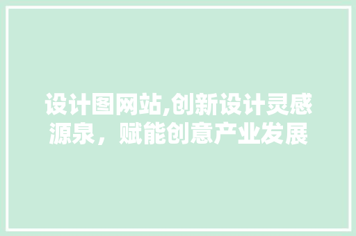 设计图网站,创新设计灵感源泉，赋能创意产业发展 设计图网站,创新设计灵感源泉，赋能创意产业发展 百度SEO
